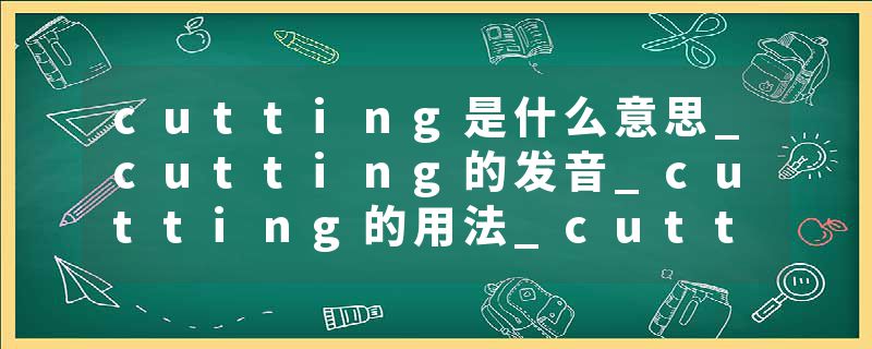 cutting是什么意思_cutting的发音_cutting的用法_cutting怎么记_cutting翻译