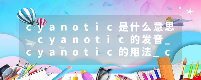 cyanotic是什么意思_cyanotic的发音_cyanotic的用法_cyanotic怎么记_cyanotic翻译