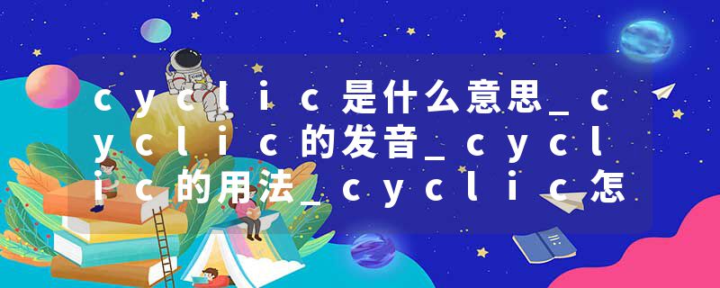 cyclic是什么意思_cyclic的发音_cyclic的用法_cyclic怎么记_cyclic翻译