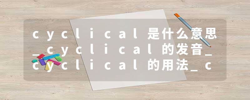 cyclical是什么意思_cyclical的发音_cyclical的用法_cyclical怎么记_cyclical翻译