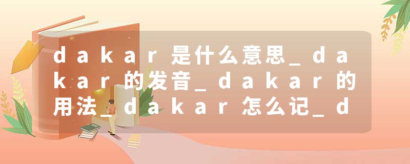 dakar是什么意思_dakar的发音_dakar的用法_dakar怎么记_dakar翻译