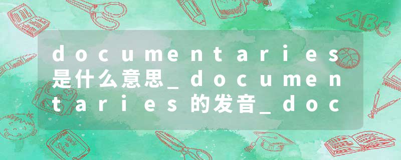 documentaries是什么意思_documentaries的发音_documentaries的用法_documentaries怎么记_documentaries翻译