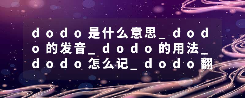 dodo是什么意思_dodo的发音_dodo的用法_dodo怎么记_dodo翻译