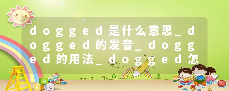 dogged是什么意思_dogged的发音_dogged的用法_dogged怎么记_dogged翻译