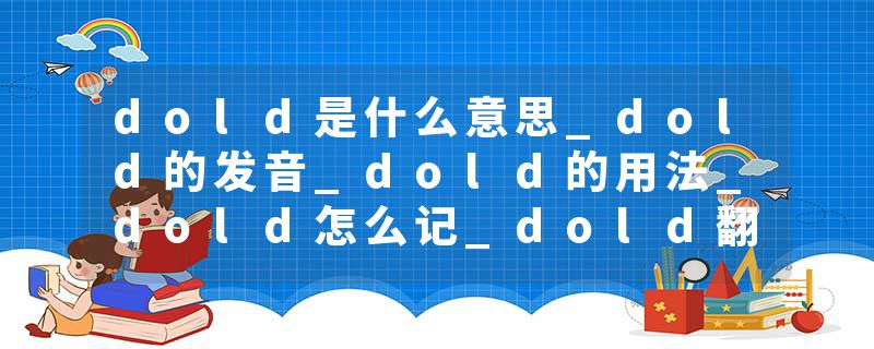dold是什么意思_dold的发音_dold的用法_dold怎么记_dold翻译
