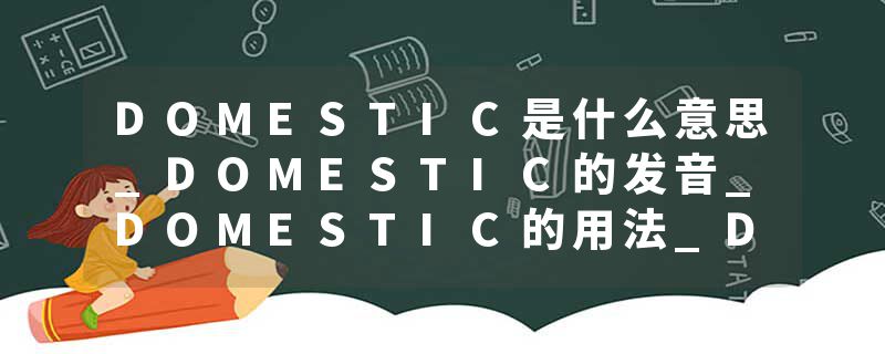DOMESTIC是什么意思_DOMESTIC的发音_DOMESTIC的用法_DOMESTIC怎么记_DOMESTIC翻译