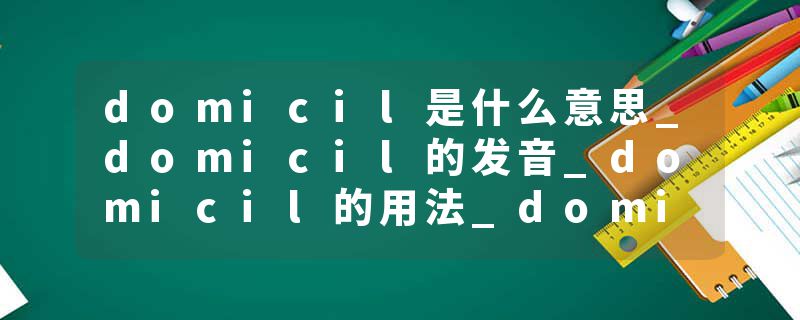 domicil是什么意思_domicil的发音_domicil的用法_domicil怎么记_domicil翻译