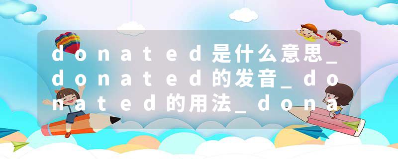 donated是什么意思_donated的发音_donated的用法_donated怎么记_donated翻译