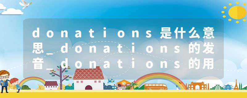 donations是什么意思_donations的发音_donations的用法_donations怎么记_donations翻译