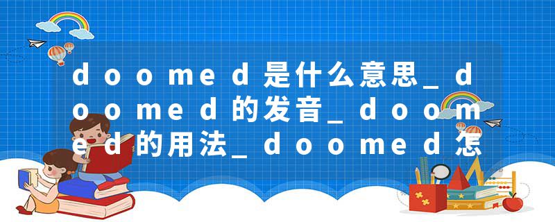 doomed是什么意思_doomed的发音_doomed的用法_doomed怎么记_doomed翻译