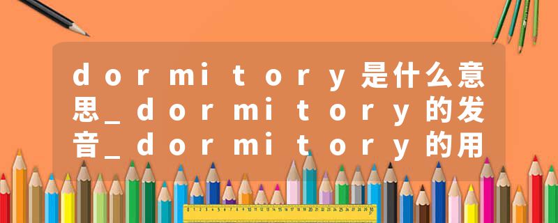 dormitory是什么意思_dormitory的发音_dormitory的用法_dormitory怎么记_dormitory翻译