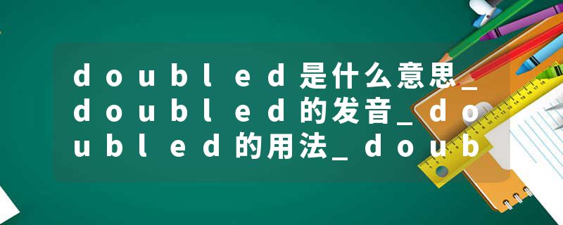 doubled是什么意思_doubled的发音_doubled的用法_doubled怎么记_doubled翻译