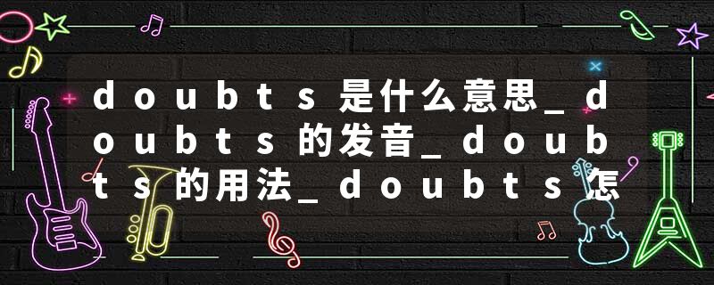 doubts是什么意思_doubts的发音_doubts的用法_doubts怎么记_doubts翻译