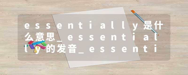 essentially是什么意思_essentially的发音_essentially的用法_essentially怎么记_essentially翻译