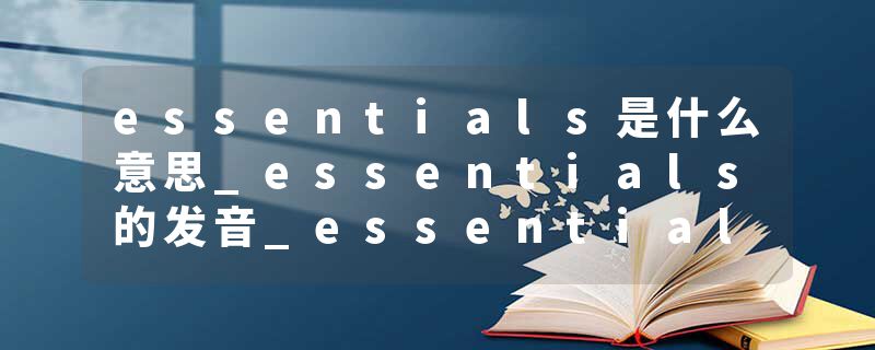 essentials是什么意思_essentials的发音_essentials的用法_essentials怎么记_essentials翻译
