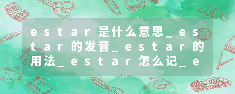 estar是什么意思_estar的发音_estar的用法_estar怎么记_estar翻译