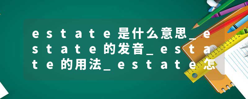 estate是什么意思_estate的发音_estate的用法_estate怎么记_estate翻译