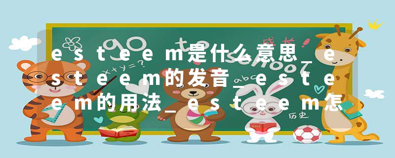 esteem是什么意思_esteem的发音_esteem的用法_esteem怎么记_esteem翻译