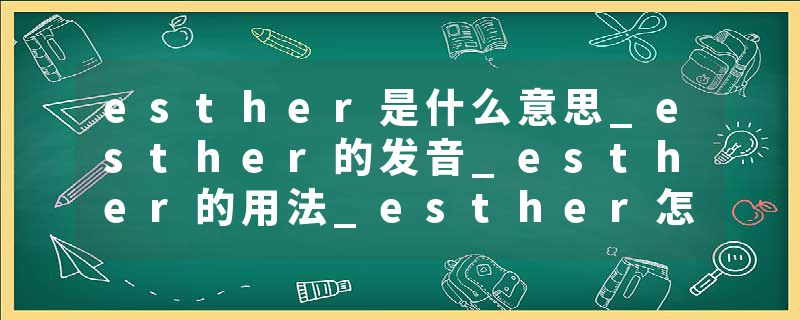 esther是什么意思_esther的发音_esther的用法_esther怎么记_esther翻译
