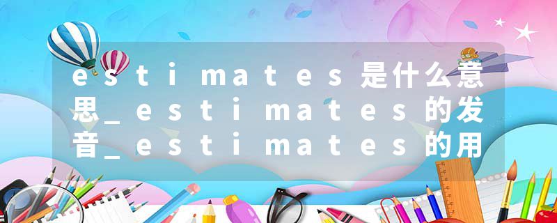 estimates是什么意思_estimates的发音_estimates的用法_estimates怎么记_estimates翻译