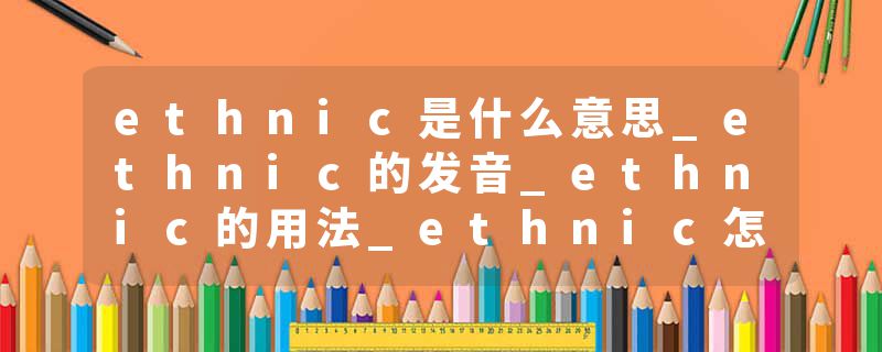 ethnic是什么意思_ethnic的发音_ethnic的用法_ethnic怎么记_ethnic翻译