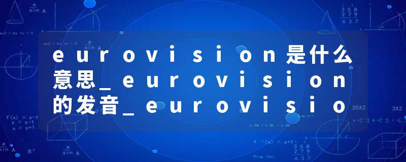 eurovision是什么意思_eurovision的发音_eurovision的用法_eurovision怎么记_eurovision翻译