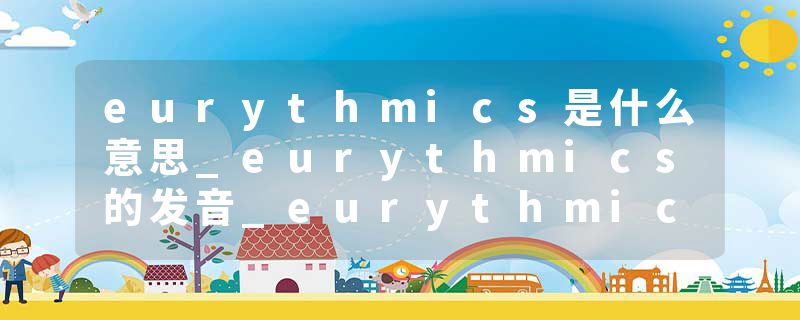 eurythmics是什么意思_eurythmics的发音_eurythmics的用法_eurythmics怎么记_eurythmics翻译