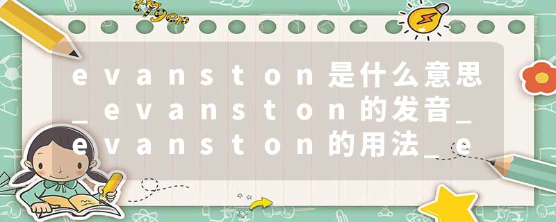 evanston是什么意思_evanston的发音_evanston的用法_evanston怎么记_evanston翻译