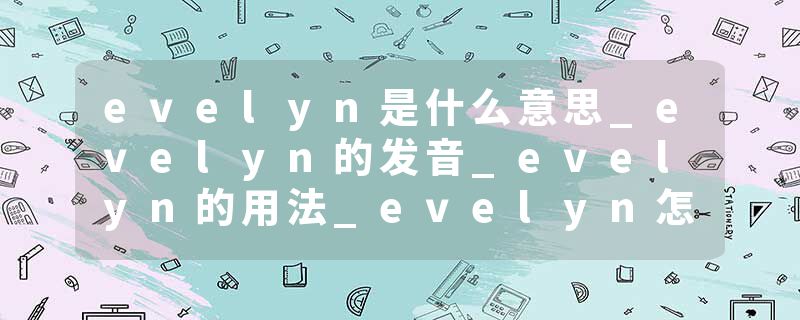 evelyn是什么意思_evelyn的发音_evelyn的用法_evelyn怎么记_evelyn翻译