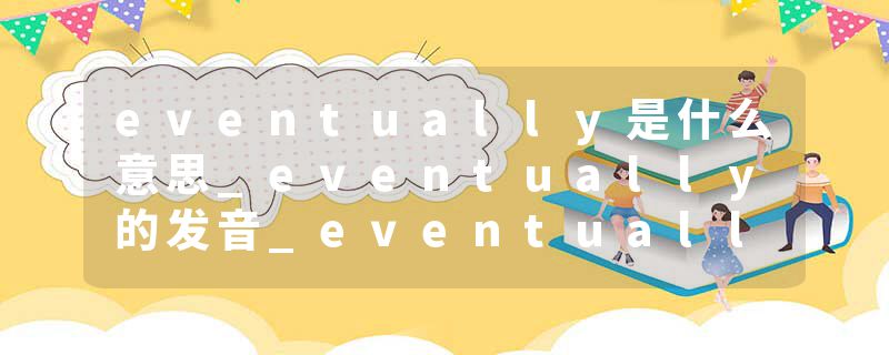 eventually是什么意思_eventually的发音_eventually的用法_eventually怎么记_eventually翻译
