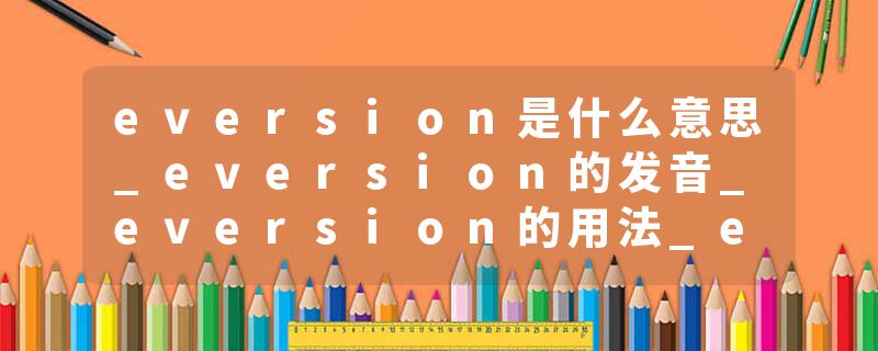 eversion是什么意思_eversion的发音_eversion的用法_eversion怎么记_eversion翻译
