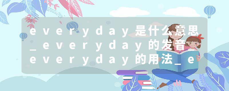 everyday是什么意思_everyday的发音_everyday的用法_everyday怎么记_everyday翻译