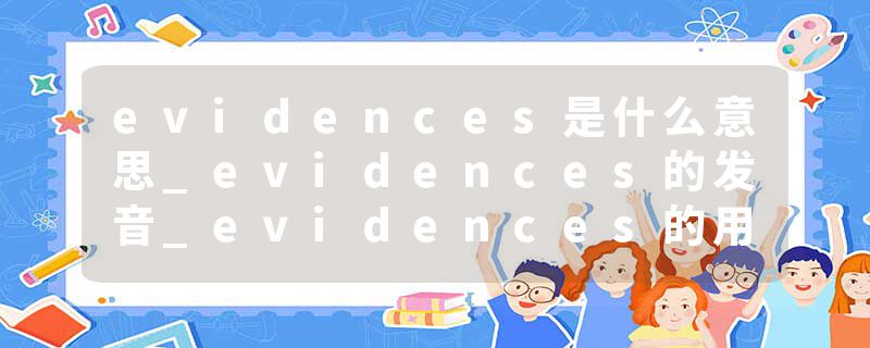 evidences是什么意思_evidences的发音_evidences的用法_evidences怎么记_evidences翻译