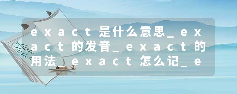 exact是什么意思_exact的发音_exact的用法_exact怎么记_exact翻译
