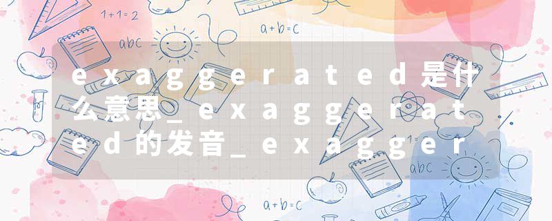 exaggerated是什么意思_exaggerated的发音_exaggerated的用法_exaggerated怎么记_exaggerated翻译