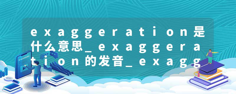 exaggeration是什么意思_exaggeration的发音_exaggeration的用法_exaggeration怎么记_exaggeration翻译