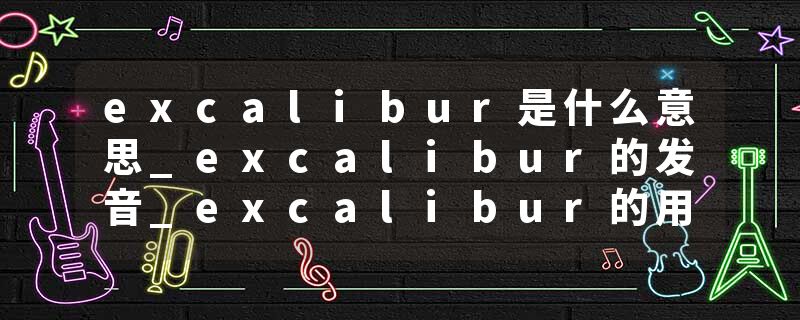 excalibur是什么意思_excalibur的发音_excalibur的用法_excalibur怎么记_excalibur翻译