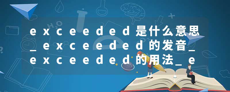 exceeded是什么意思_exceeded的发音_exceeded的用法_exceeded怎么记_exceeded翻译