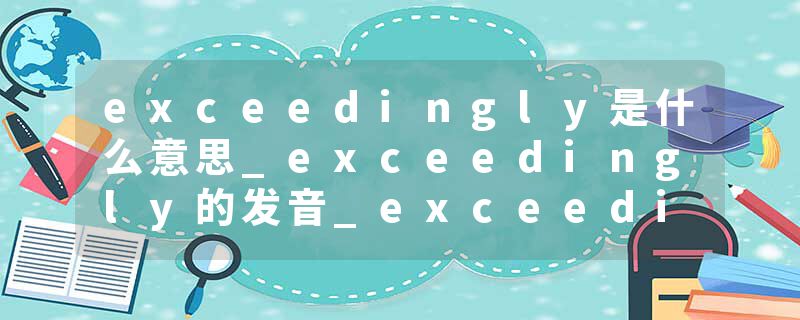 exceedingly是什么意思_exceedingly的发音_exceedingly的用法_exceedingly怎么记_exceedingly翻译