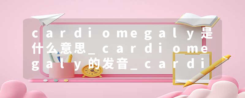 cardiomegaly是什么意思_cardiomegaly的发音_cardiomegaly的用法_cardiomegaly怎么记_cardiomegaly翻译