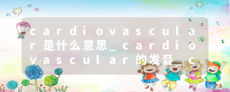 cardiovascular是什么意思_cardiovascular的发音_cardiovascular的用法_cardiovascular怎么记_cardiovascular翻译