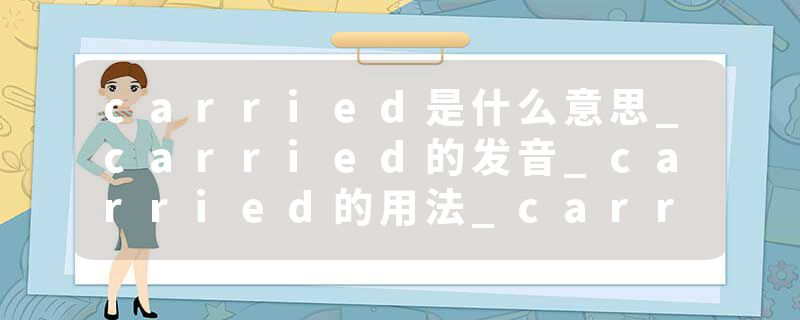 carried是什么意思_carried的发音_carried的用法_carried怎么记_carried翻译