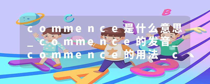 commence是什么意思_commence的发音_commence的用法_commence怎么记_commence翻译
