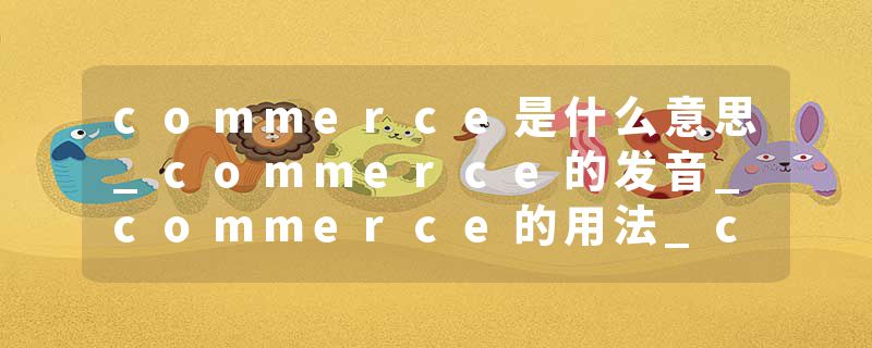 commerce是什么意思_commerce的发音_commerce的用法_commerce怎么记_commerce翻译