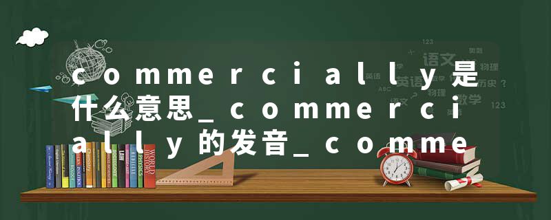 commercially是什么意思_commercially的发音_commercially的用法_commercially怎么记_commercially翻译