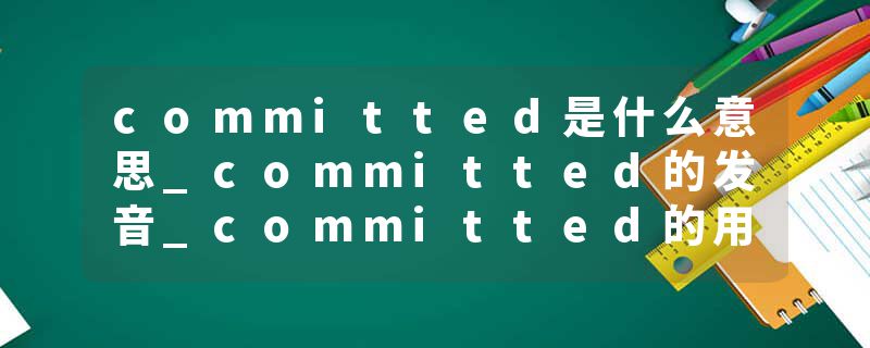 committed是什么意思_committed的发音_committed的用法_committed怎么记_committed翻译