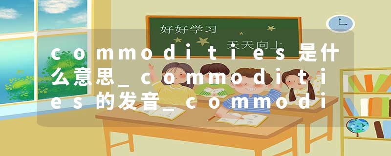 commodities是什么意思_commodities的发音_commodities的用法_commodities怎么记_commodities翻译
