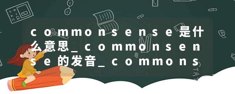 commonsense是什么意思_commonsense的发音_commonsense的用法_commonsense怎么记_commonsense翻译