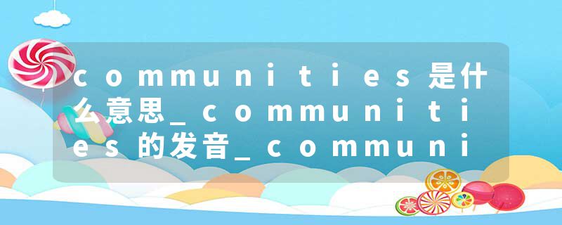 communities是什么意思_communities的发音_communities的用法_communities怎么记_communities翻译