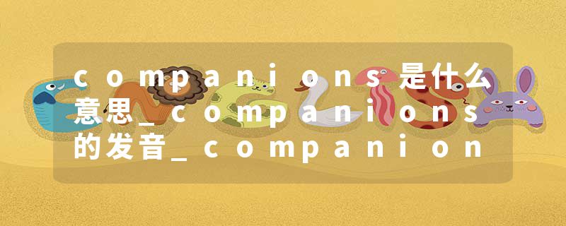 companions是什么意思_companions的发音_companions的用法_companions怎么记_companions翻译